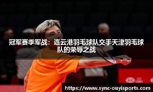 冠军赛季军战：连云港羽毛球队交手天津羽毛球队的荣辱之战