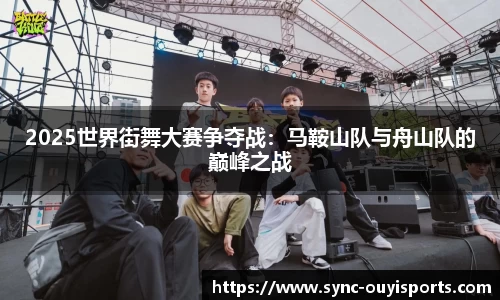 2025世界街舞大赛争夺战：马鞍山队与舟山队的巅峰之战