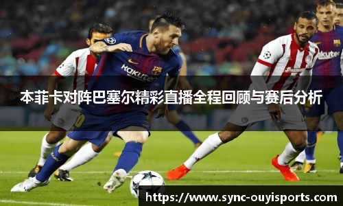 本菲卡对阵巴塞尔精彩直播全程回顾与赛后分析